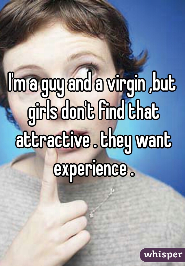 I'm a guy and a virgin ,but girls don't find that attractive . they want experience .