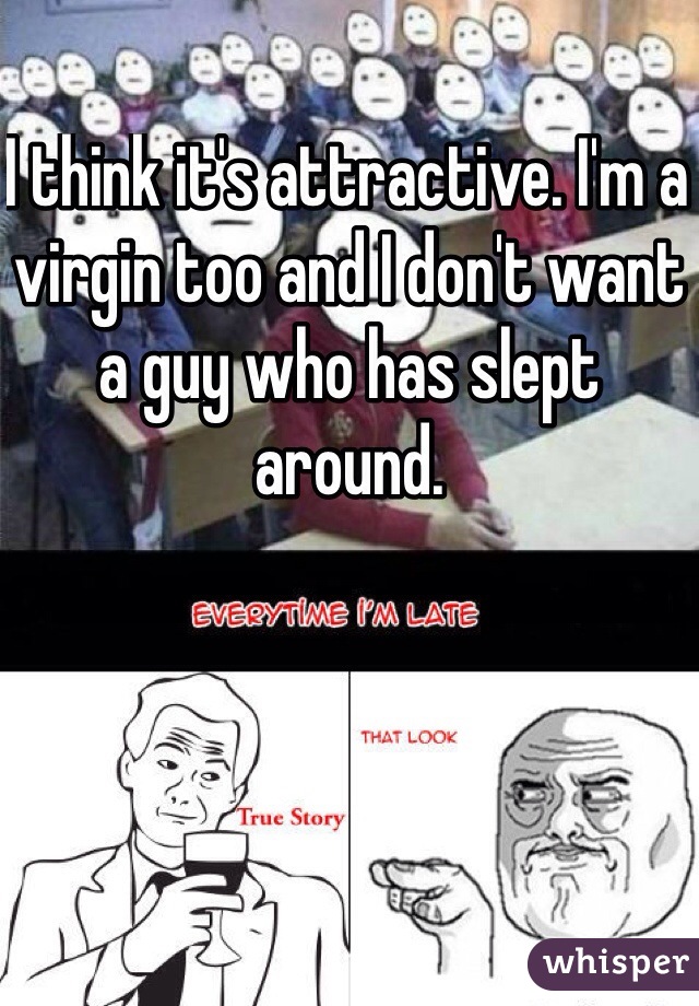 I think it's attractive. I'm a virgin too and I don't want a guy who has slept around.