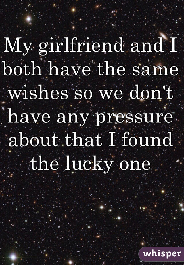 My girlfriend and I both have the same wishes so we don't have any pressure about that I found the lucky one