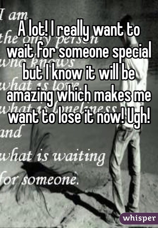 A lot! I really want to wait for someone special but I know it will be amazing which makes me want to lose it now! Ugh! 