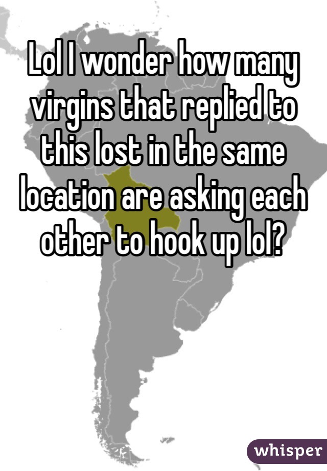 Lol I wonder how many virgins that replied to this lost in the same location are asking each other to hook up lol? 