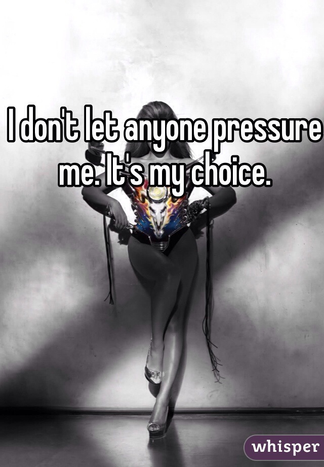 I don't let anyone pressure me. It's my choice. 