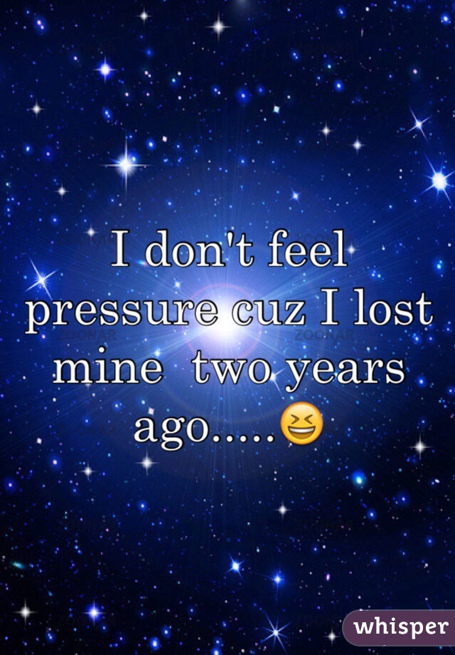 I don't feel pressure cuz I lost mine  two years ago.....😆