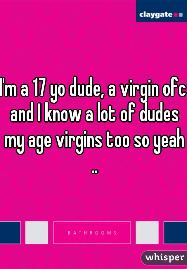I'm a 17 yo dude, a virgin ofc and I know a lot of dudes my age virgins too so yeah ..