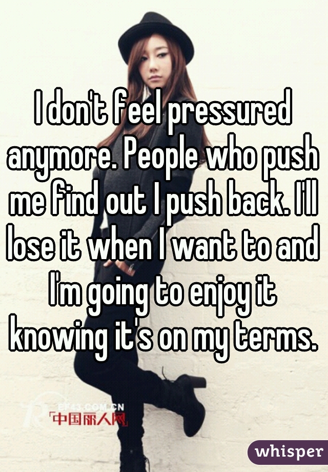 I don't feel pressured anymore. People who push me find out I push back. I'll lose it when I want to and I'm going to enjoy it knowing it's on my terms. 