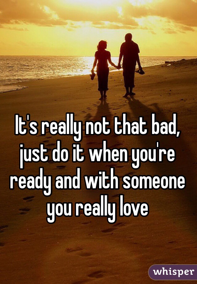 It's really not that bad, just do it when you're ready and with someone you really love