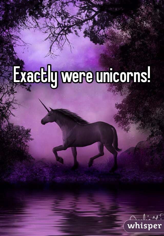 Exactly were unicorns!