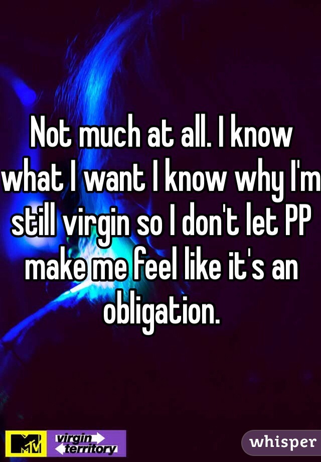 Not much at all. I know what I want I know why I'm still virgin so I don't let PP make me feel like it's an obligation. 