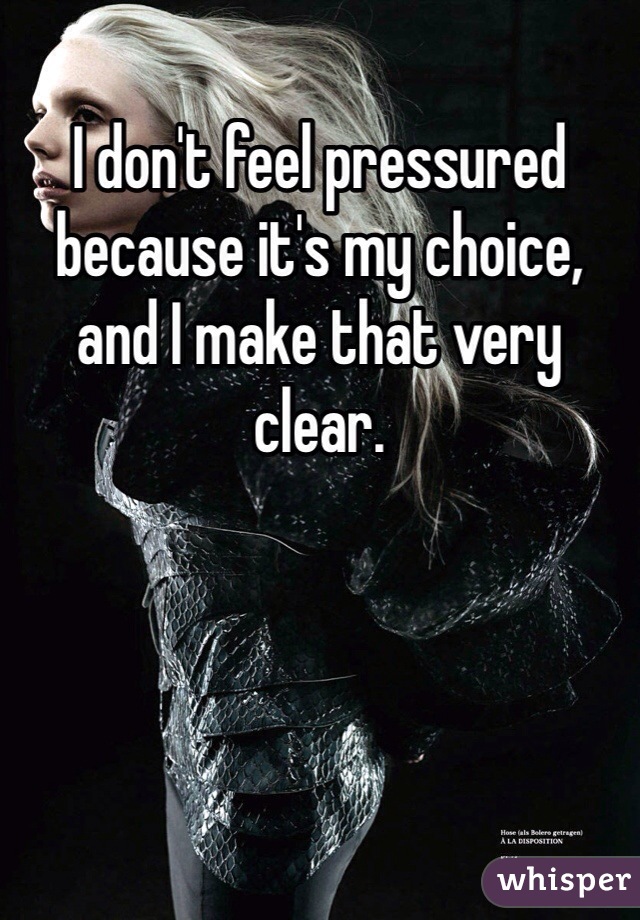 I don't feel pressured because it's my choice, and I make that very clear. 