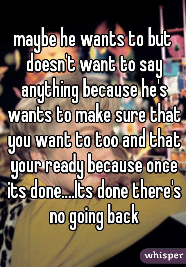 maybe he wants to but doesn't want to say anything because he's wants to make sure that you want to too and that your ready because once its done....Its done there's no going back