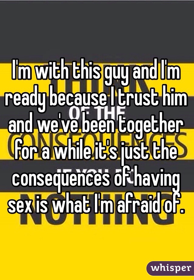 I'm with this guy and I'm ready because I trust him and we've been together for a while it's just the consequences of having sex is what I'm afraid of.