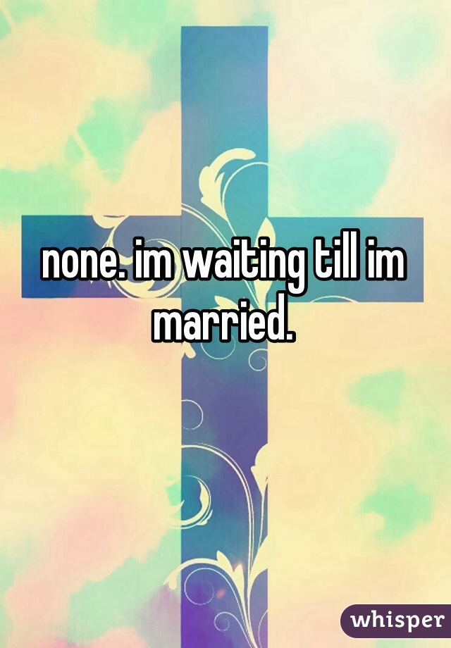 none. im waiting till im married.