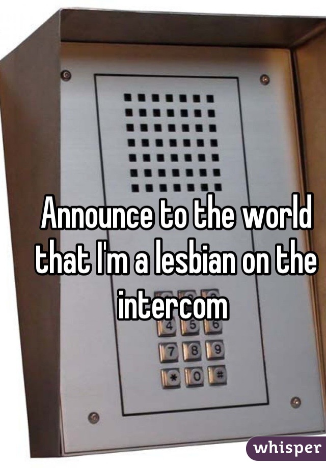 Announce to the world that I'm a lesbian on the intercom 