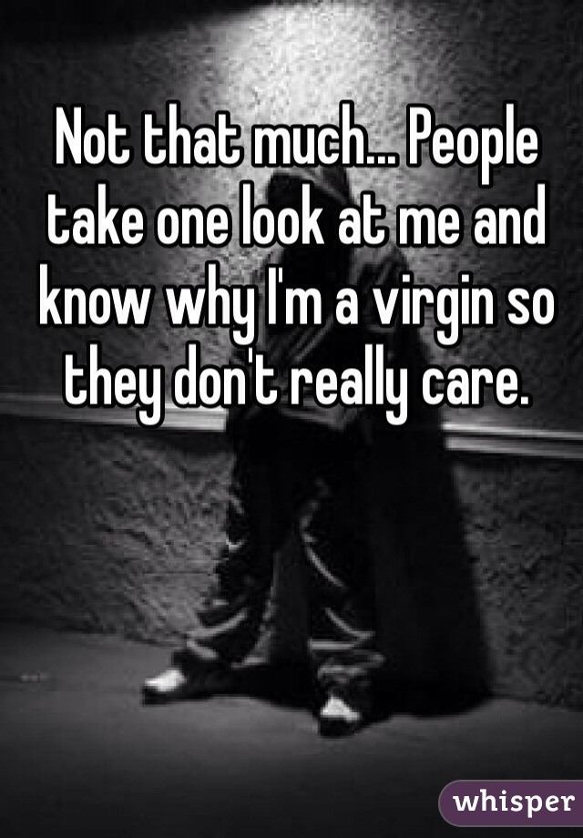 Not that much... People take one look at me and know why I'm a virgin so they don't really care.