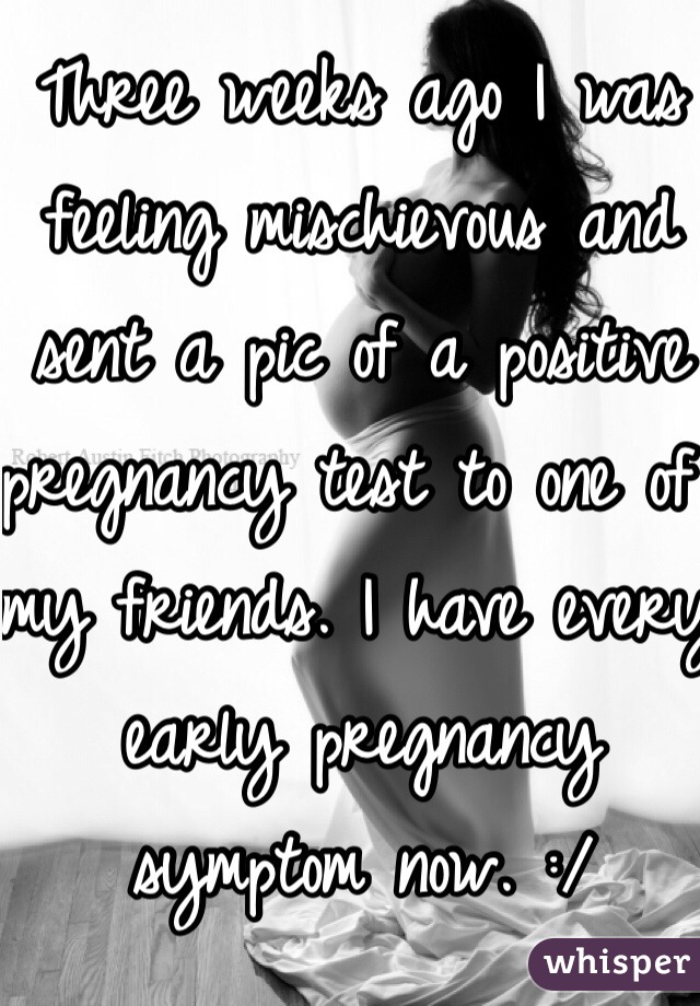 Three weeks ago I was feeling mischievous and sent a pic of a positive pregnancy test to one of my friends. I have every early pregnancy symptom now. :/