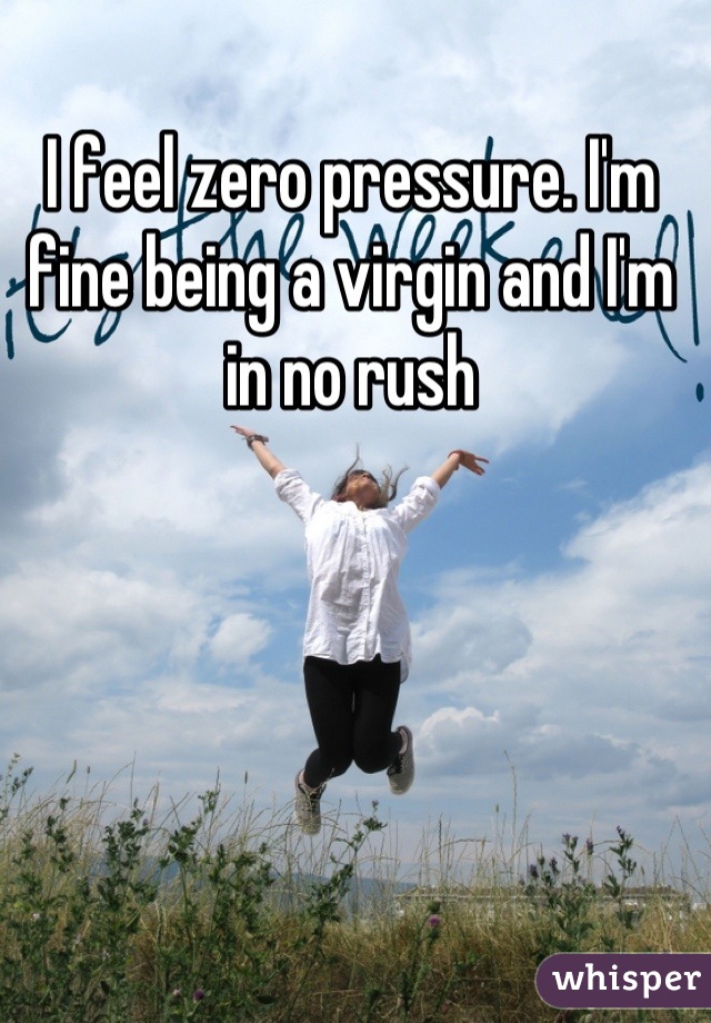 I feel zero pressure. I'm fine being a virgin and I'm in no rush