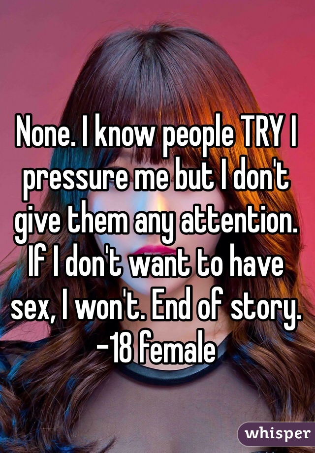 None. I know people TRY I pressure me but I don't give them any attention. If I don't want to have sex, I won't. End of story. -18 female