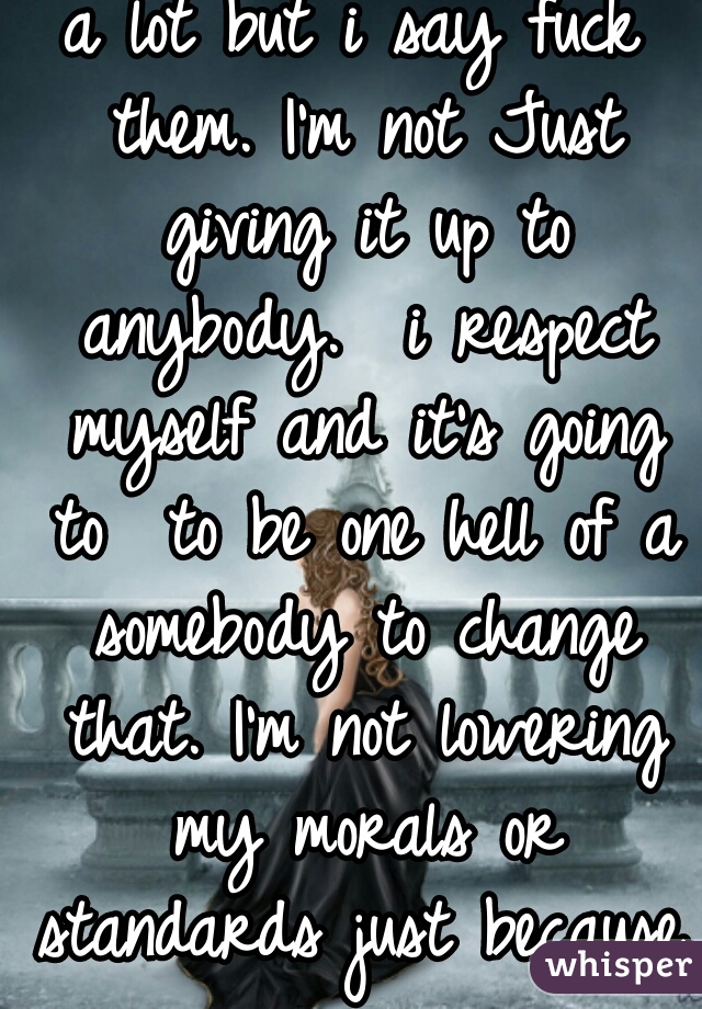 a lot but i say fuck them. I'm not Just giving it up to anybody.  i respect myself and it's going to  to be one hell of a somebody to change that. I'm not lowering my morals or standards just because.