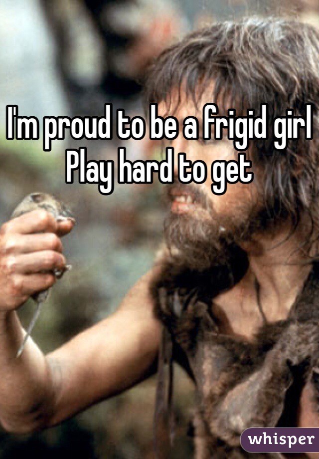 I'm proud to be a frigid girl
Play hard to get 