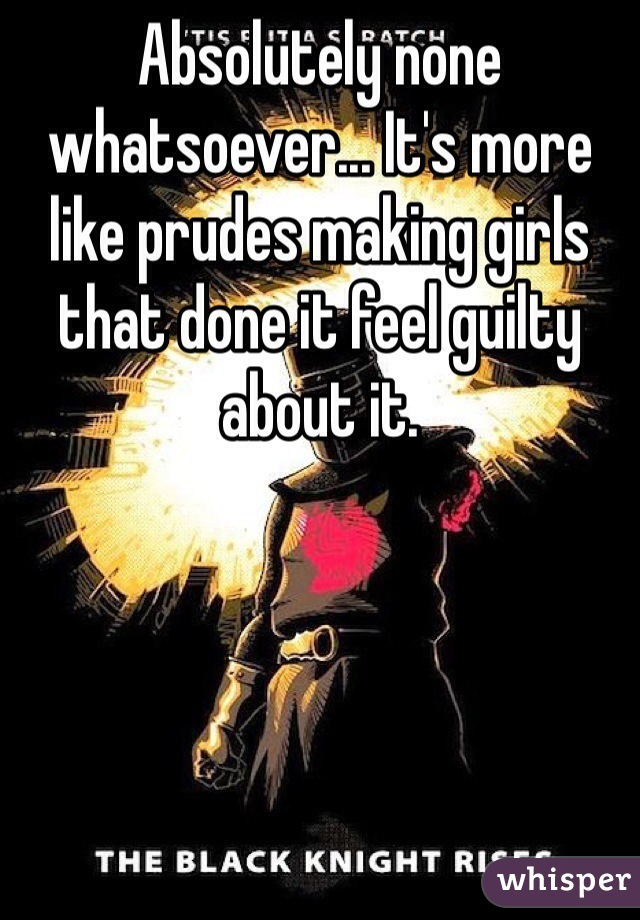 Absolutely none whatsoever... It's more like prudes making girls that done it feel guilty about it. 