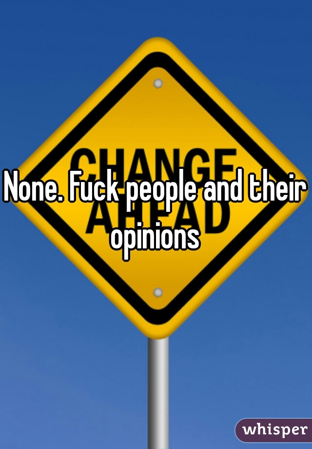 None. Fuck people and their opinions 