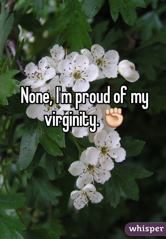 None, I'm proud of my virginity. ✊