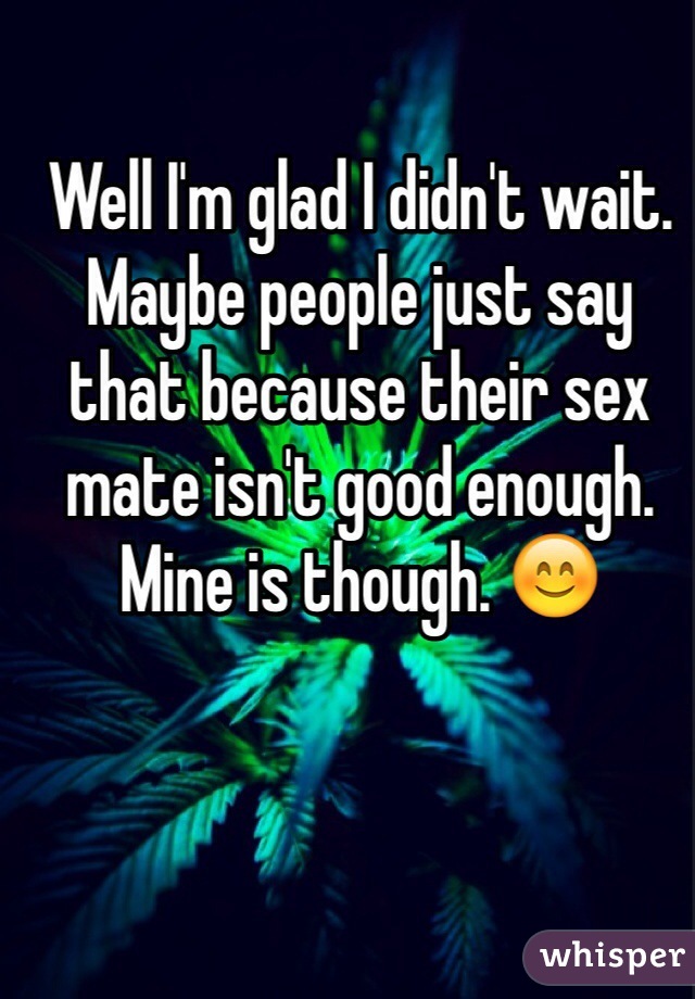 Well I'm glad I didn't wait. Maybe people just say that because their sex mate isn't good enough. Mine is though. 😊