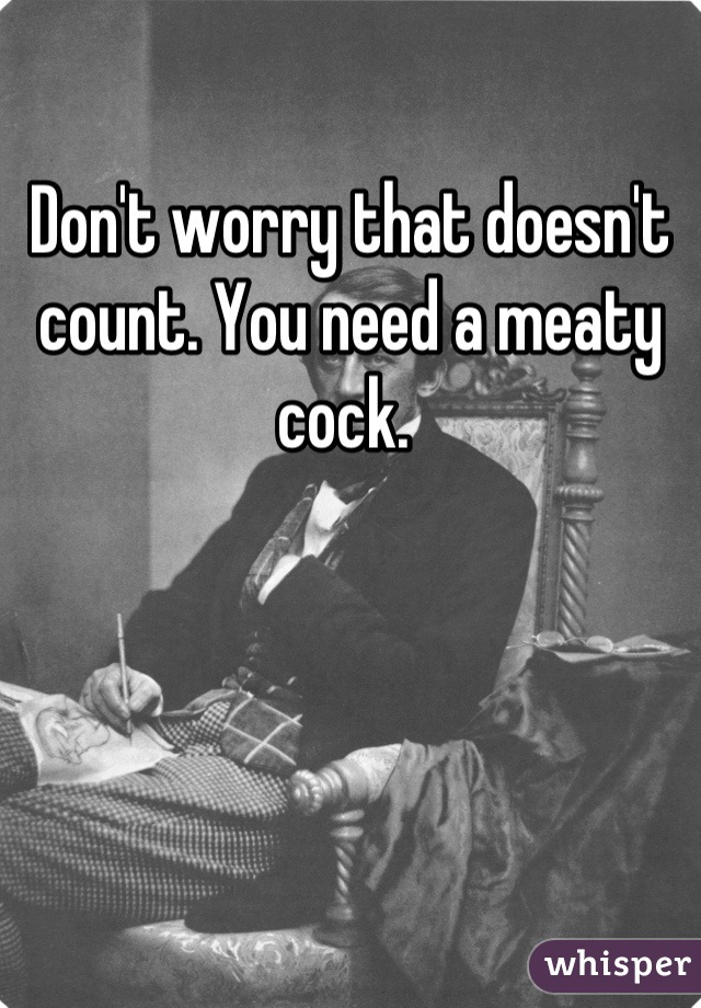 Don't worry that doesn't count. You need a meaty cock. 