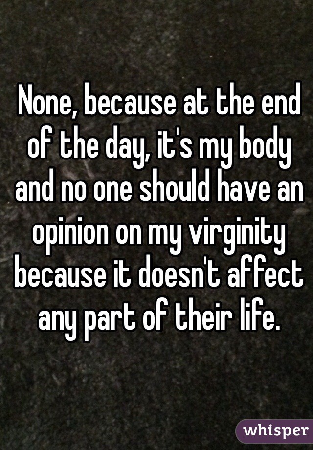 None, because at the end of the day, it's my body and no one should have an opinion on my virginity because it doesn't affect any part of their life. 