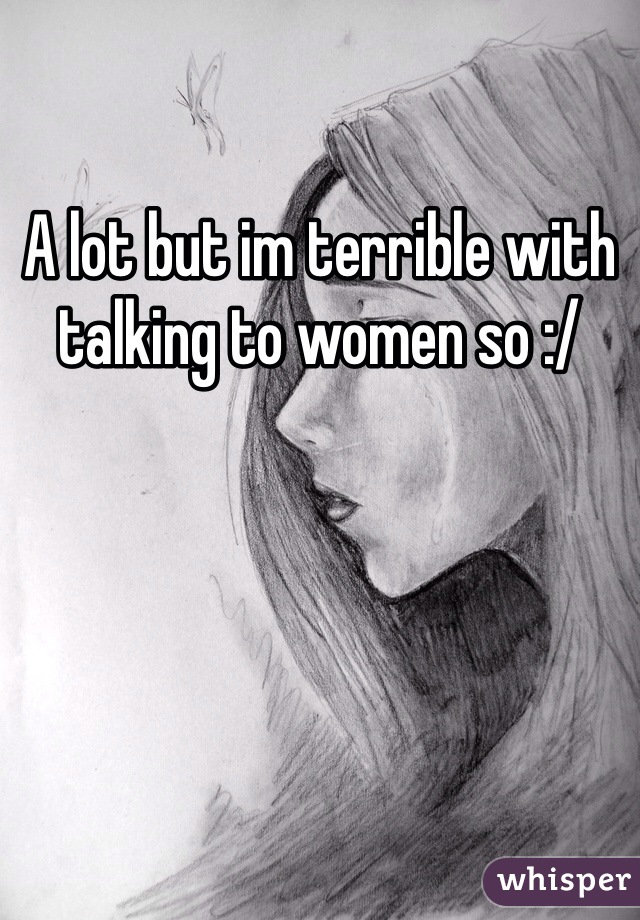 A lot but im terrible with talking to women so :/