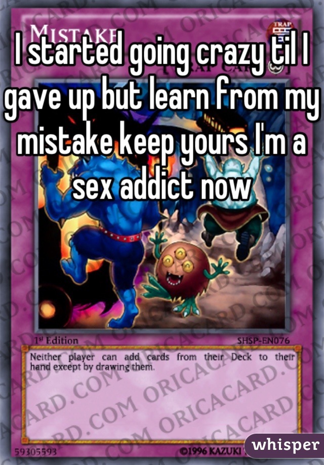 I started going crazy til I gave up but learn from my mistake keep yours I'm a sex addict now