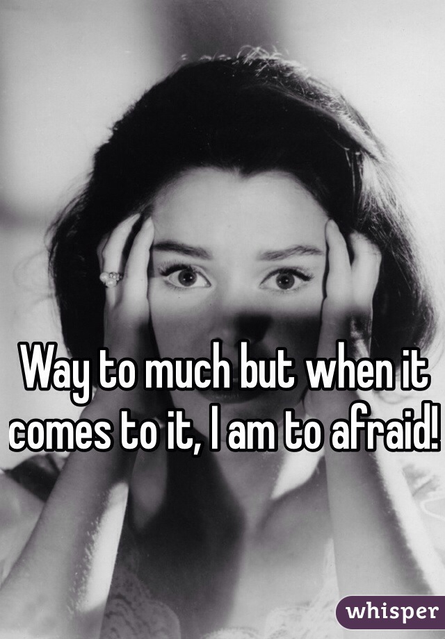Way to much but when it comes to it, I am to afraid! 