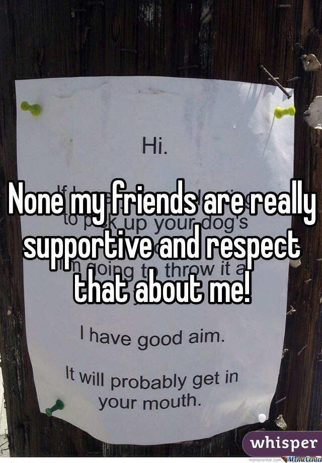 None my friends are really supportive and respect that about me!