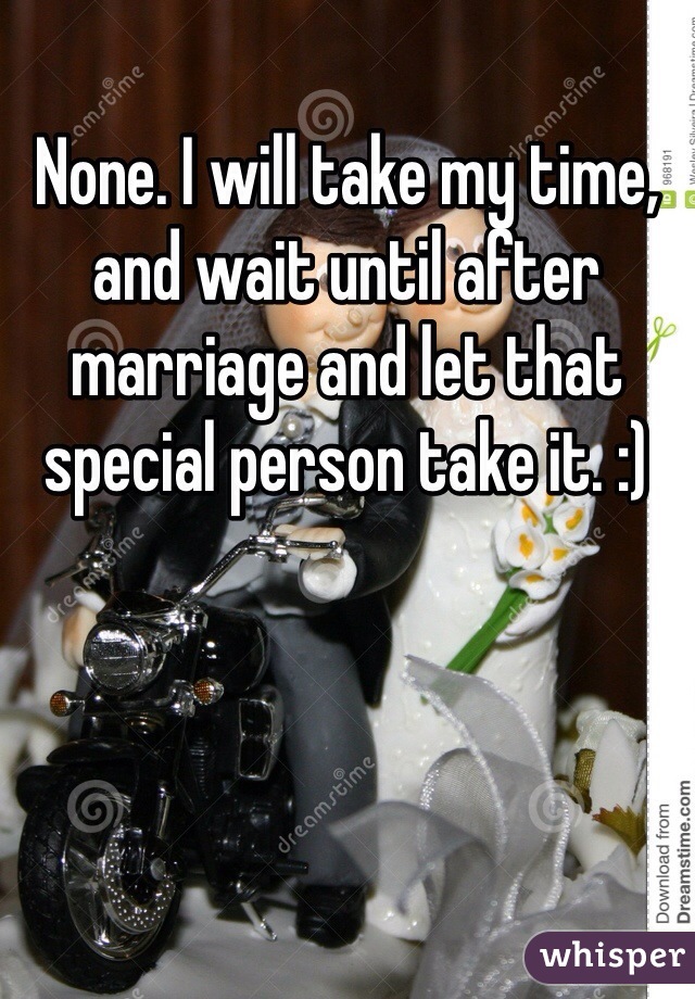 None. I will take my time, and wait until after marriage and let that special person take it. :)