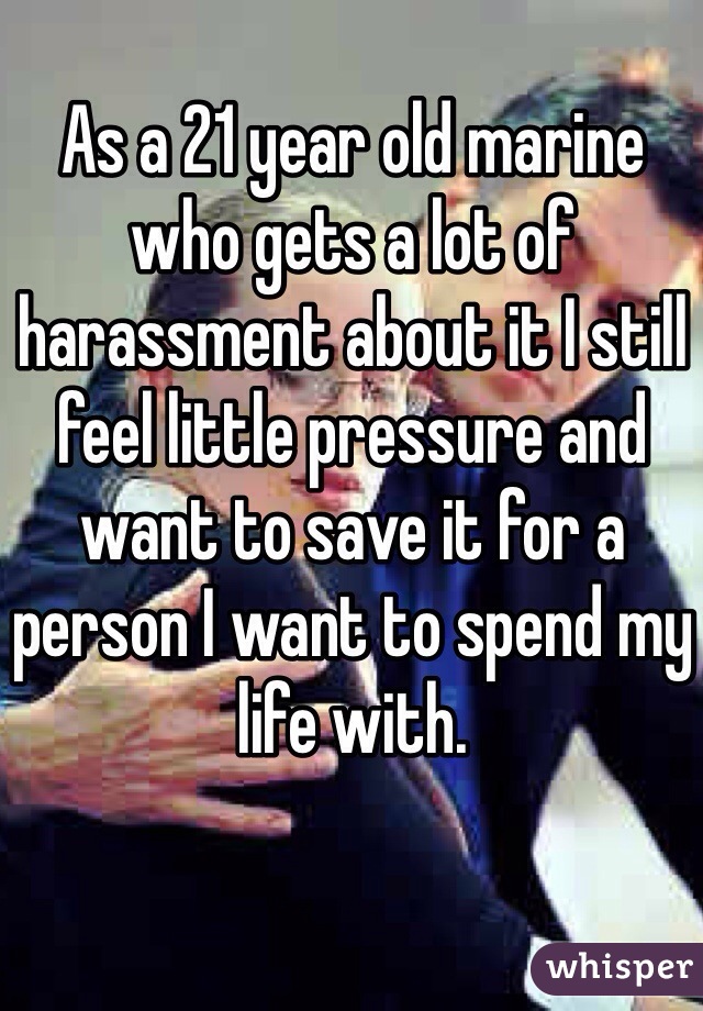 As a 21 year old marine who gets a lot of harassment about it I still feel little pressure and want to save it for a person I want to spend my life with.