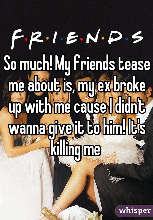 So much! My friends tease me about is, my ex broke up with me cause I didn't wanna give it to him! It's killing me 
