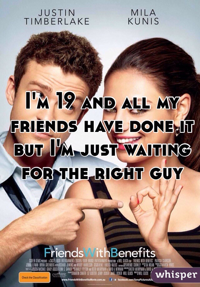I'm 19 and all my friends have done it but I'm just waiting for the right guy 