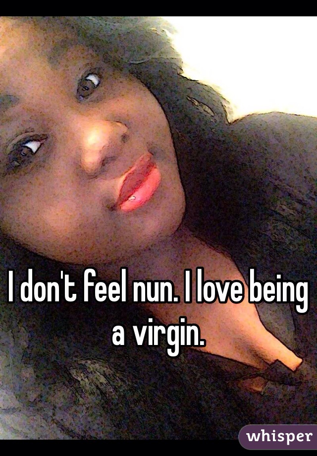 I don't feel nun. I love being a virgin. 