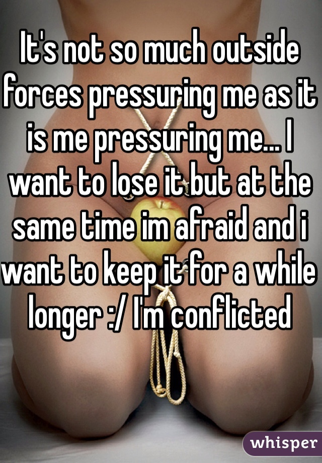 It's not so much outside forces pressuring me as it is me pressuring me... I want to lose it but at the same time im afraid and i want to keep it for a while longer :/ I'm conflicted