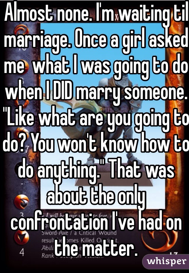 Almost none. I'm waiting til marriage. Once a girl asked me  what I was going to do when I DID marry someone. "Like what are you going to do? You won't know how to do anything." That was about the only confrontation I've had on the matter. 