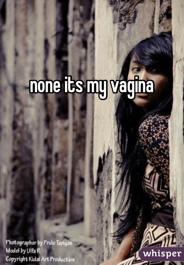 none its my vagina