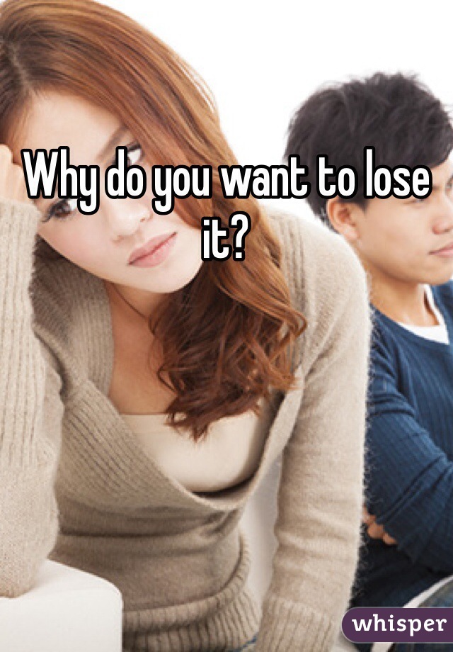 Why do you want to lose it?