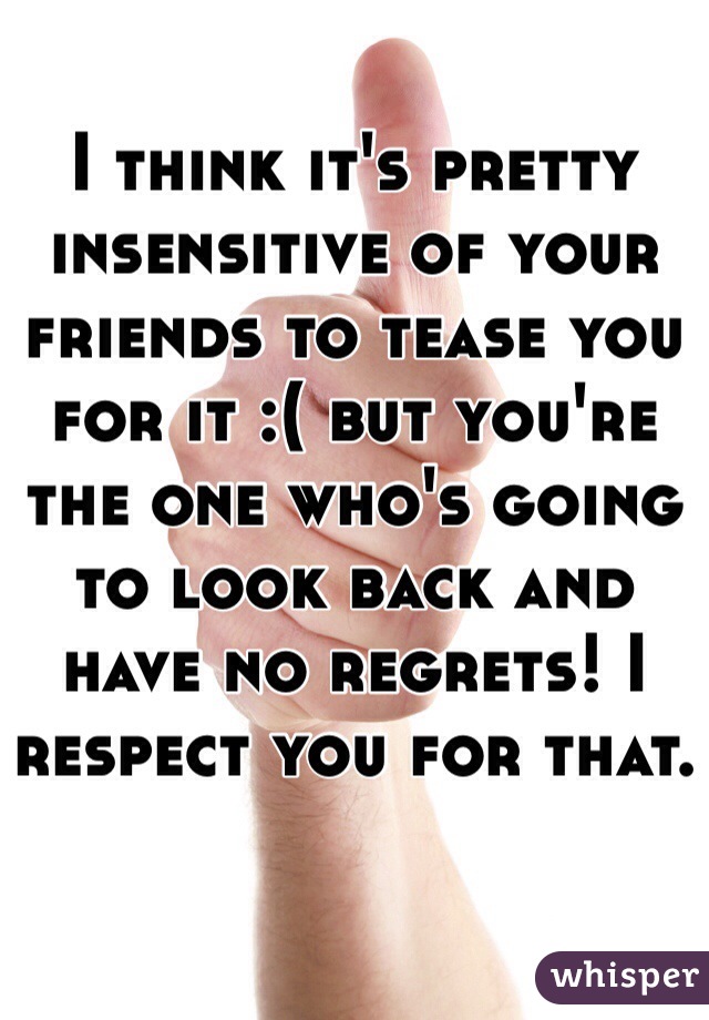 I think it's pretty insensitive of your friends to tease you for it :( but you're the one who's going to look back and have no regrets! I respect you for that.