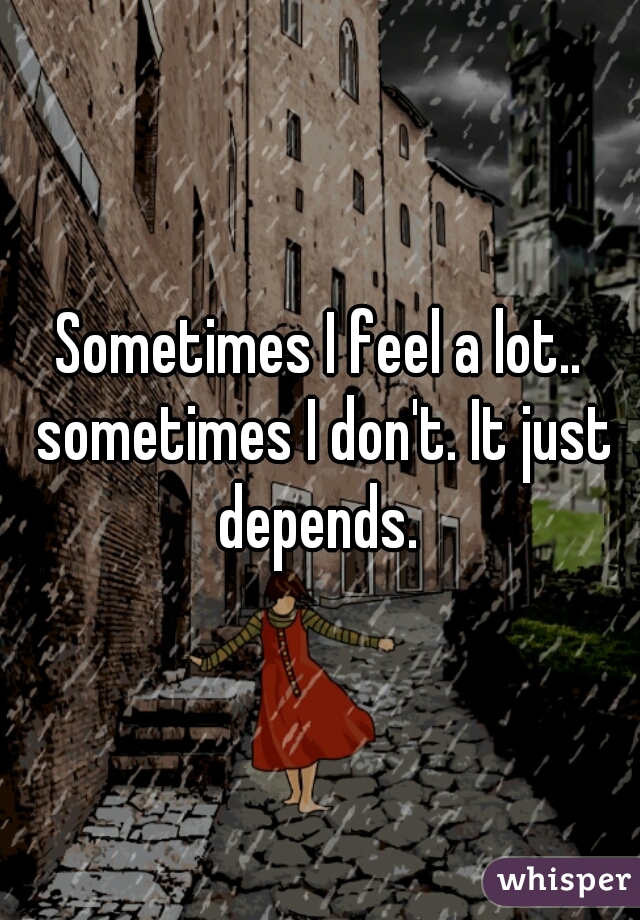 Sometimes I feel a lot.. sometimes I don't. It just depends. 