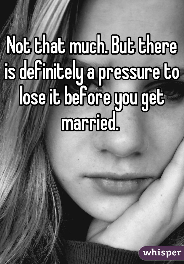Not that much. But there is definitely a pressure to lose it before you get married. 