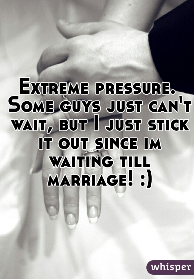 Extreme pressure. Some guys just can't wait, but I just stick it out since im waiting till marriage! :)