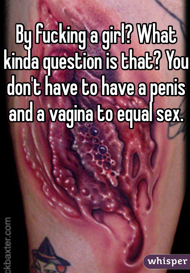 By fucking a girl? What kinda question is that? You don't have to have a penis and a vagina to equal sex.