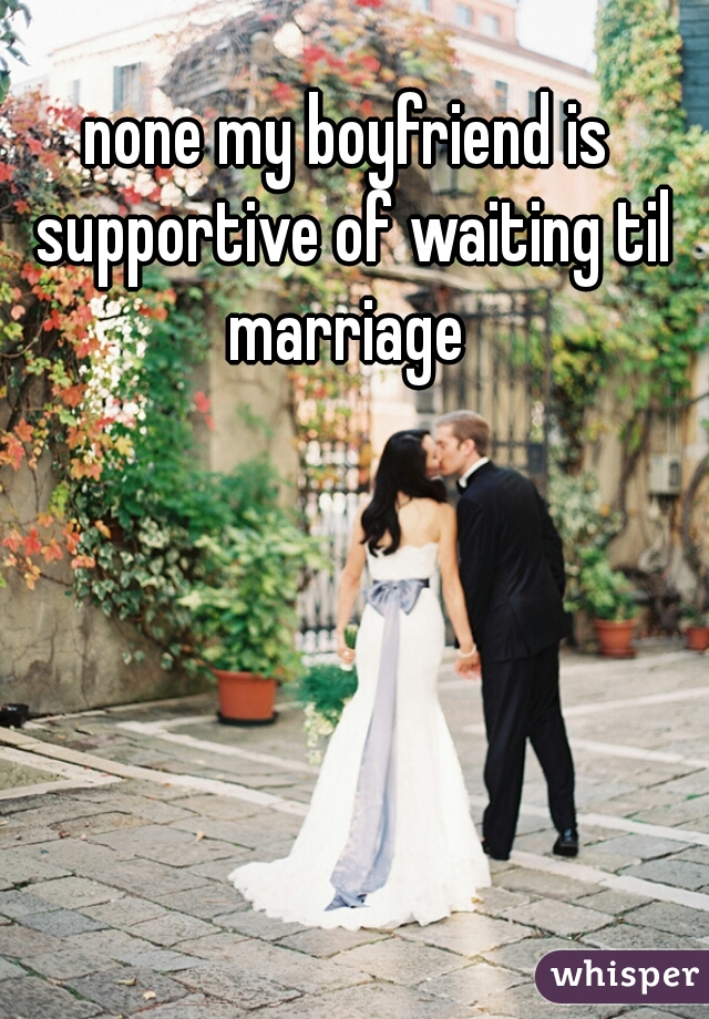 none my boyfriend is supportive of waiting til marriage 