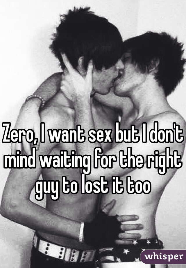 Zero, I want sex but I don't mind waiting for the right guy to lost it too