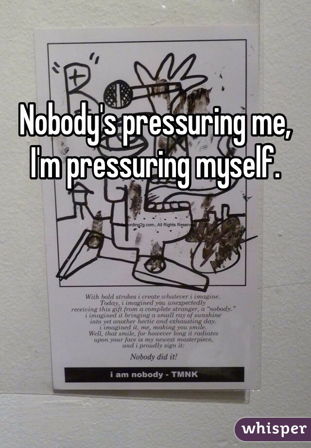 Nobody's pressuring me, I'm pressuring myself. 